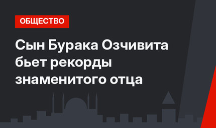 Сын Бурака Озчивита бьет рекорды знаменитого отца