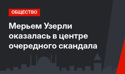 Мерьем Узерли оказалась в центре очередного скандала