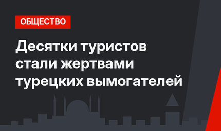 Десятки туристов стали жертвами турецких вымогателей