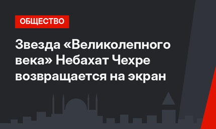 Звезда «Великолепного века» Небахат Чехре возвращается на экран
