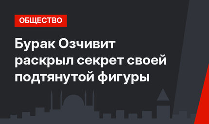 Бурак Озчивит раскрыл секрет своей подтянутой фигуры