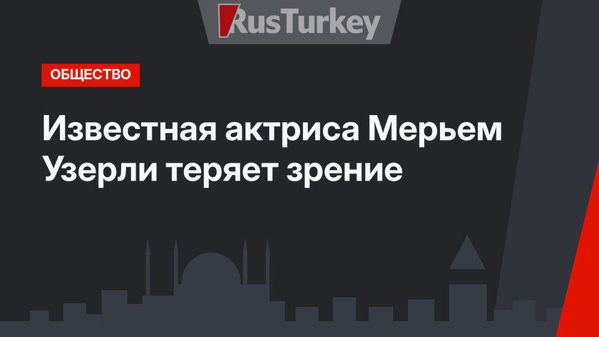 Известная актриса Мерьем Узерли теряет зрение
