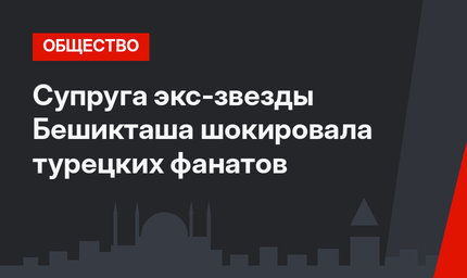 Супруга экс-звезды Бешикташа шокировала турецких фанатов