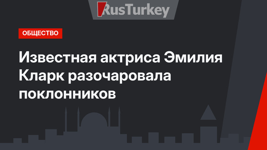 Известная актриса Эмилия Кларк разочаровала поклонников