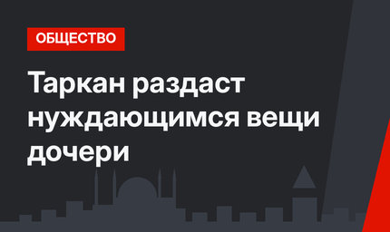 Таркан раздаст нуждающимся вещи дочери