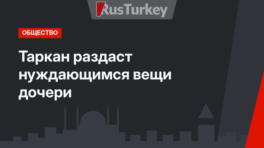 Таркан раздаст нуждающимся вещи дочери