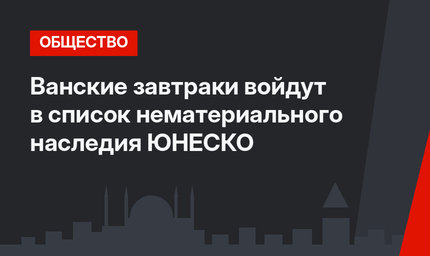 Ванские завтраки войдут в список нематериального наследия ЮНЕСКО