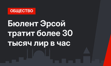 Бюлент Эрсой тратит более 30 тысяч лир в час