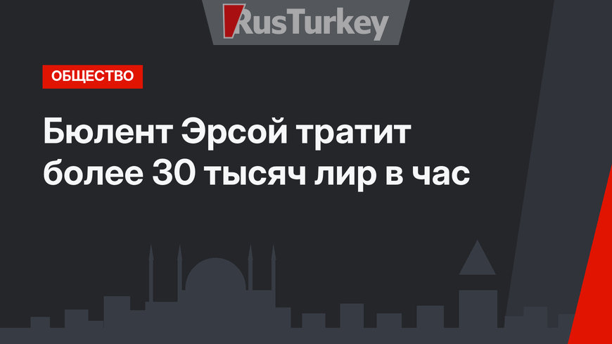 Бюлент Эрсой тратит более 30 тысяч лир в час