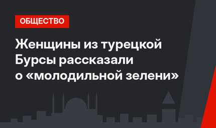 Женщины из турецкой Бурсы рассказали о «молодильной зелени»