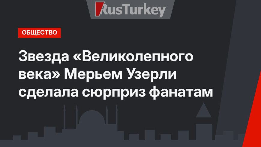 Звезда «Великолепного века» Мерьем Узерли сделала сюрприз фанатам