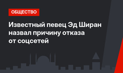 Известный певец Эд Ширан назвал причину отказа от соцсетей