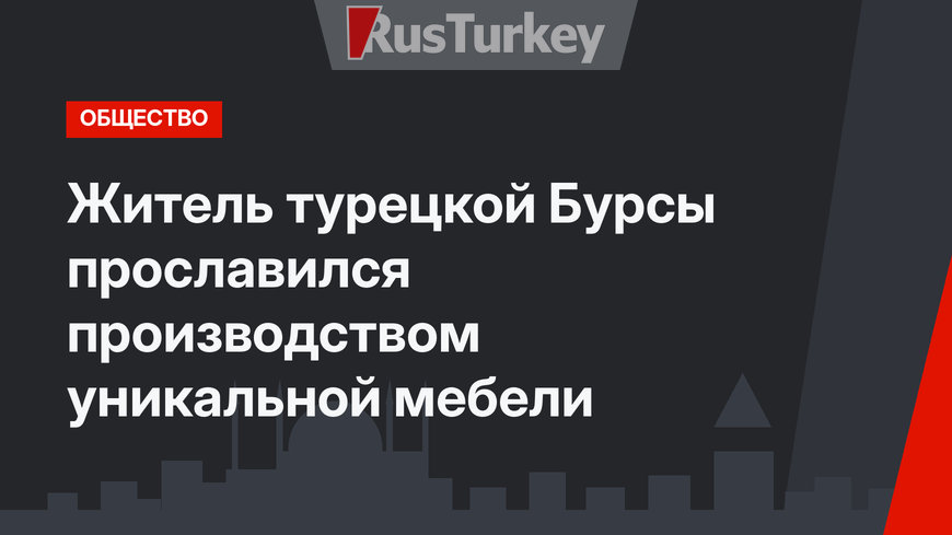 Житель турецкой Бурсы прославился производством уникальной мебели