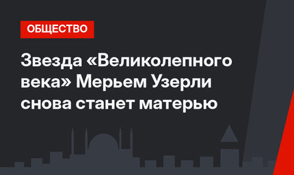 Звезда «Великолепного века» Мерьем Узерли снова станет матерью