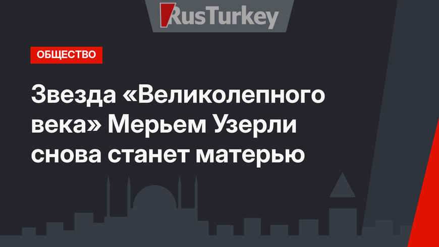 Звезда «Великолепного века» Мерьем Узерли снова станет матерью