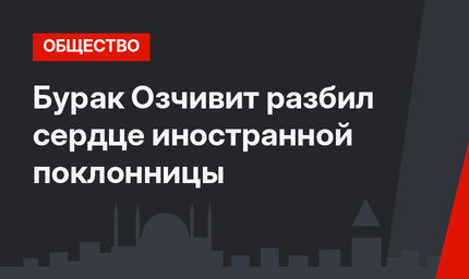 Бурак Озчивит разбил сердце иностранной поклонницы