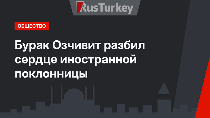 Бурак Озчивит разбил сердце иностранной поклонницы
