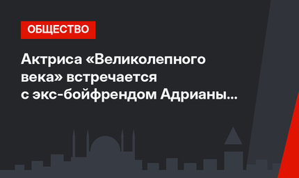 Актриса «Великолепного века» встречается с экс-бойфрендом Адрианы Лимы