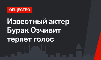 Известный актер Бурак Озчивит теряет голос