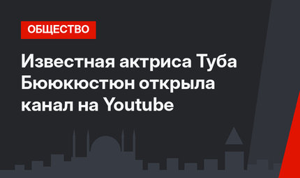 Известная актриса Туба Бююкюстюн открыла канал на Youtube