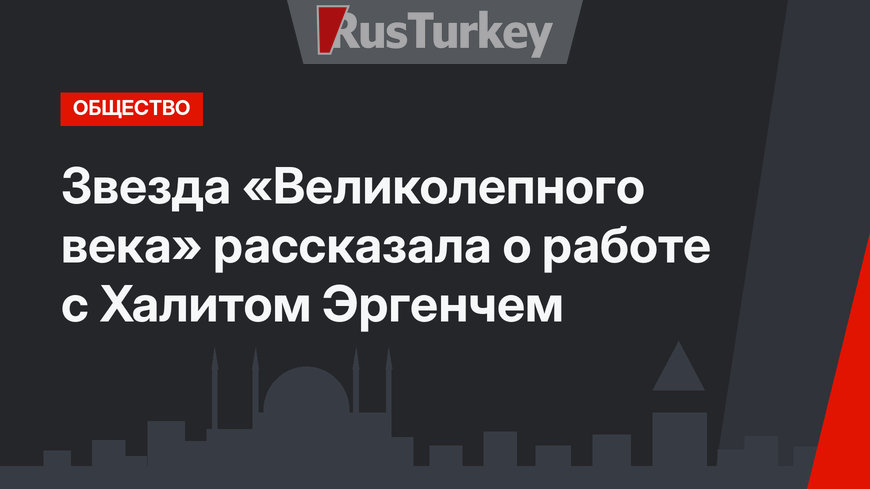  Звезда «Великолепного века» рассказала о работе с Халитом Эргенчем
