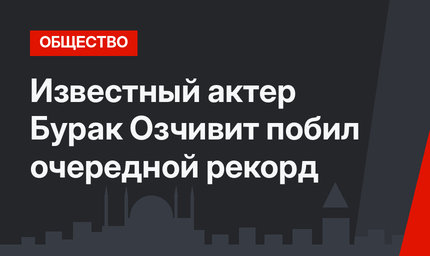 Известный актер Бурак Озчивит побил очередной рекорд