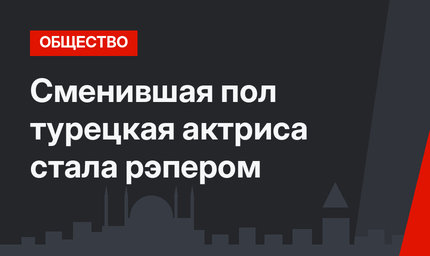 Сменившая пол турецкая актриса стала рэпером