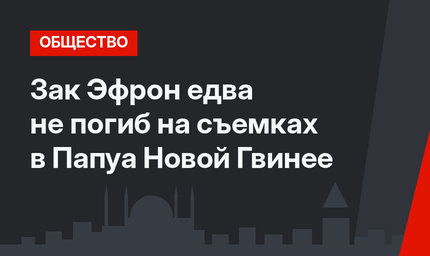 Зак Эфрон едва не погиб на съемках в Папуа Новой Гвинее
