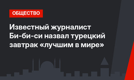 Известный журналист Би-би-си назвал турецкий завтрак «лучшим в мире»