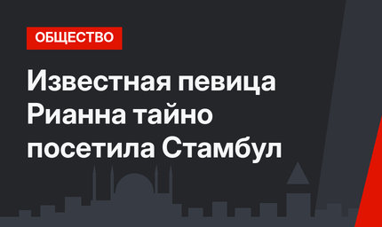 Известная певица Рианна тайно посетила Стамбул