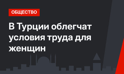 В Турции облегчат условия труда для женщин