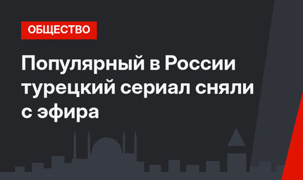 Популярный в России турецкий сериал сняли с эфира