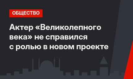 Актер «Великолепного века» не справился с ролью в новом проекте
