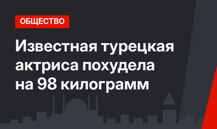 Известная турецкая актриса похудела на 98 килограмм