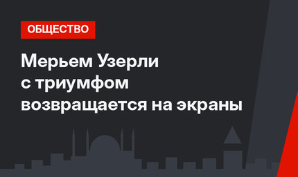 Мерьем Узерли с триумфом возвращается на экраны