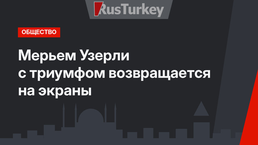 Мерьем Узерли с триумфом возвращается на экраны