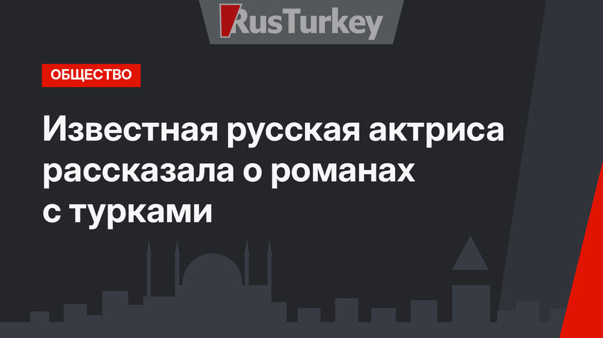 Известная русская актриса рассказала о романах с турками