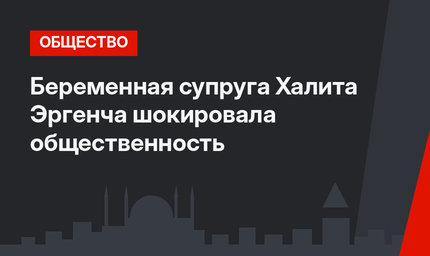 Беременная супруга Халита Эргенча шокировала общественность