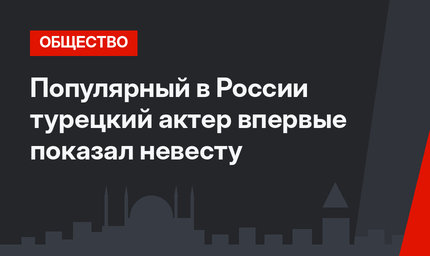 Популярный в России турецкий актер впервые показал невесту