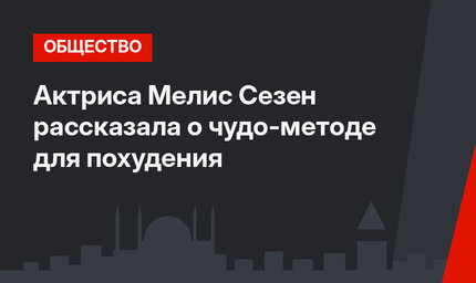 Актриса Мелис Сезен рассказала о чудо-методе для похудения