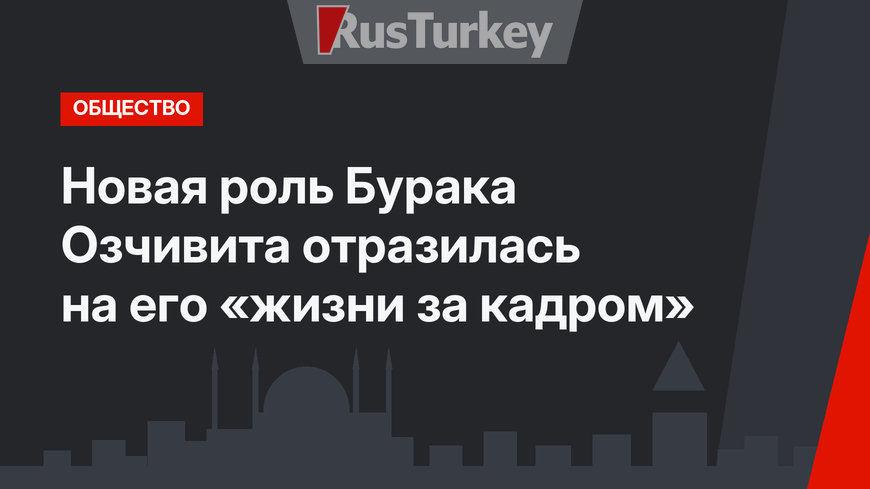 Новая роль Бурака Озчивита отразилась на его «жизни за кадром»