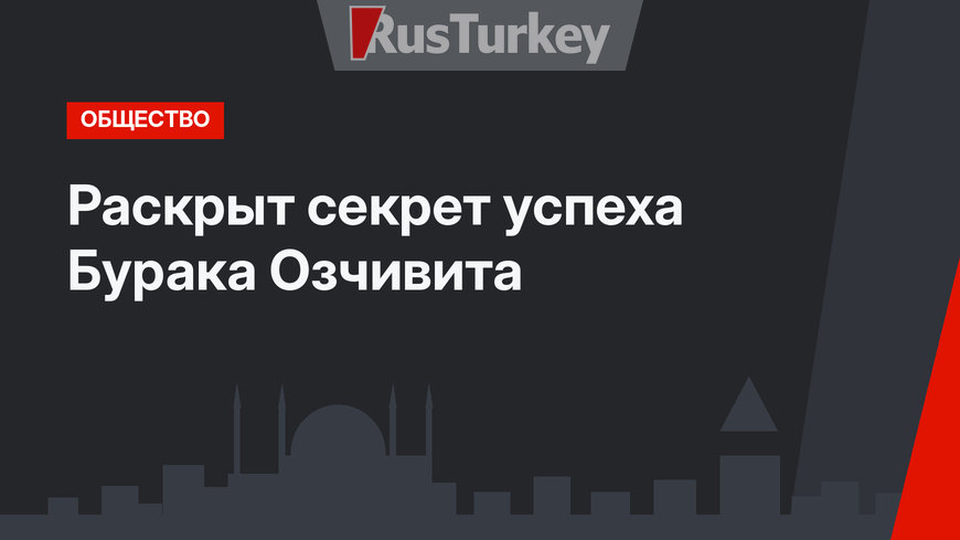 Раскрыт секрет успеха Бурака Озчивита 