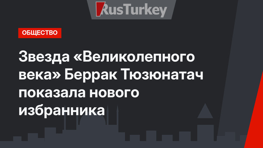 Звезда «Великолепного века» Беррак Тюзюнатач показала нового избранника