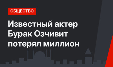  Известный актер Бурак Озчивит потерял миллион 