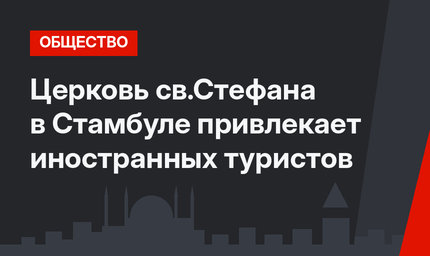 Церковь св.Стефана в Стамбуле привлекает иностранных туристов