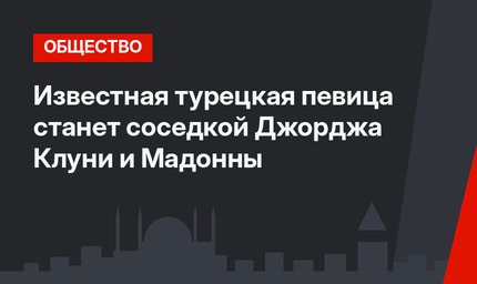 Известная турецкая певица станет соседкой Джорджа Клуни и Мадонны