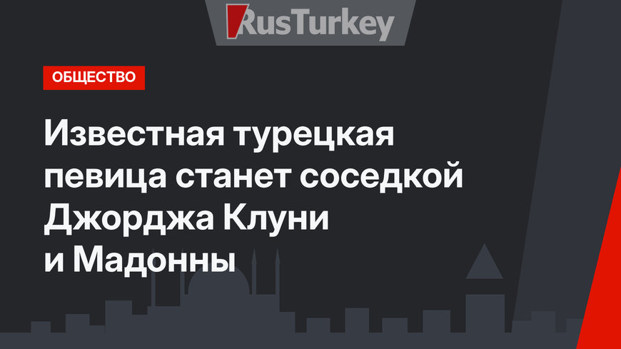 Известная турецкая певица станет соседкой Джорджа Клуни и Мадонны