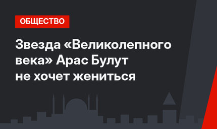 Звезда «Великолепного века» Арас Булут не хочет жениться