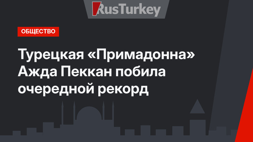 Турецкая «Примадонна» Ажда Пеккан побила очередной рекорд