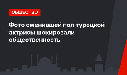 Фото сменившей пол турецкой актрисы шокировали общественность